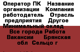 Оператор ПК › Название организации ­ Компания-работодатель › Отрасль предприятия ­ Другое › Минимальный оклад ­ 1 - Все города Работа » Вакансии   . Брянская обл.,Сельцо г.